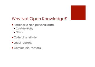 Why Not Open Knowledge? 
! Personal vs Non-personal data 
! Confidentiality 
! Ethics 
! Cultural sensitivity 
! Legal reasons 
! Commercial reasons 
 