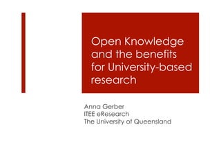 Open Knowledge 
and the benefits 
for University-based 
research 
Anna Gerber 
ITEE eResearch 
The University of Queensland 
 