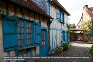 LA MAISON BLEUE. Ancienne maison à colombages, datant de 1691. Elle abrite un atelier de vente de céramiques anciennes
et créations contemporaines.
 