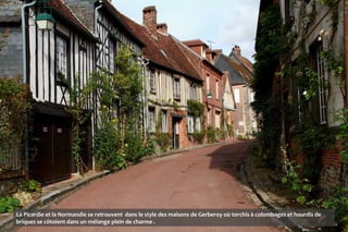 La Picardie et la Normandie se retrouvent dans le style des maisons de Gerberoy où torchis à colombages et hourdis de
briques se côtoient dans un mélange plein de charme .
 