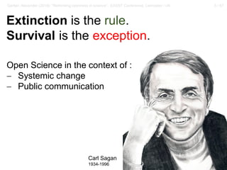 3 / 57Gerber, Alexander (2018): “Rethinking openness in science”. EASST Conference, Lancaster / UK
Extinction is the rule.
Survival is the exception.
Carl Sagan
1934-1996
Open Science in the context of :
− Systemic change
− Public communication
 