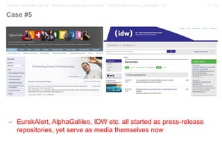 31 / 57Gerber, Alexander (2018): “Rethinking openness in science”. EASST Conference, Lancaster / UK
− EurekAlert, AlphaGalileo, IDW etc. all started as press-release
repositories, yet serve as media themselves now
Case #5
 