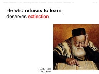 56 / 57Gerber, Alexander (2018): “Rethinking openness in science”. EASST Conference, Lancaster / UK
He who refuses to learn,
deserves extinction.
Rabbi Hillel
110BC - 10AD
 