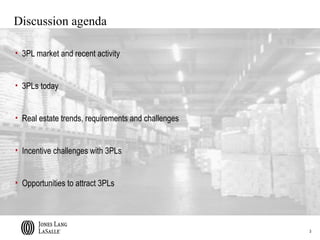 Discussion agenda

• 3PL market and recent activity


• 3PLs today


• Real estate trends, requirements and challenges


• Incentive challenges with 3PLs


• Opportunities to attract 3PLs




                                                    3
 