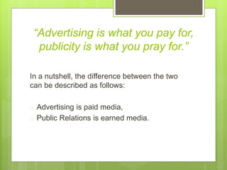 “Advertising is what you pay for,
publicity is what you pray for.”
In a nutshell, the difference between the two
can be de...