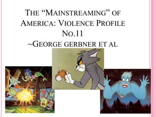 THE “MAINSTREAMING” OF
AMERICA: VIOLENCE PROFILE
          NO.11
  ~GEORGE GERBNER ET AL
 