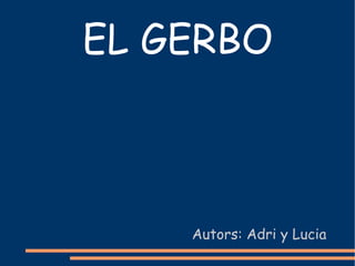 EL GERBO Autors: Adri y Lucia 