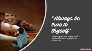 “Always be
true to
thyself”
“Dünyanın geriye kalanı sizin hakkınızda ne
düşünürse düşünsün, küçülmeden var
olabilmelisiniz.”
 