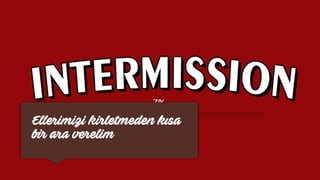Ellerimizi kirletmeden kısa
bir ara verelim
 