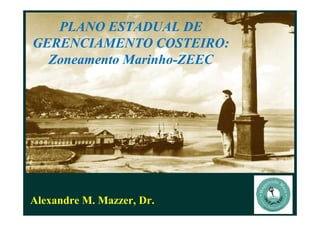 Alexandre M. Mazzer, Dr.
PLANO ESTADUAL DE
GERENCIAMENTO COSTEIRO:
Zoneamento Marinho-ZEEC
 