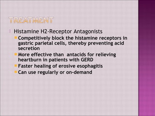  Histamine H2-Receptor Antagonists
 Competitively block the histamine receptors in
gastric parietal cells, thereby preventing acid
secretion
 More effective than antacids for relieving
heartburn in patients with GERD
 Faster healing of erosive esophagitis
 Can use regularly or on-demand
 