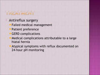  Antireflux surgery
 Failed medical management
 Patient preference
 GERD complications
 Medical complications attributable to a large
hiatal hernia
 Atypical symptoms with reflux documented on
24-hour pH monitoring
 