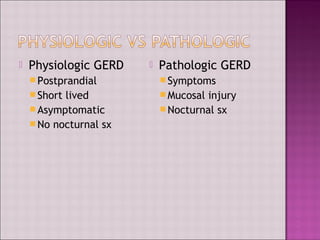  Physiologic GERD
Postprandial
Short lived
Asymptomatic
No nocturnal sx
 Pathologic GERD
Symptoms
Mucosal injury
Nocturnal sx
 