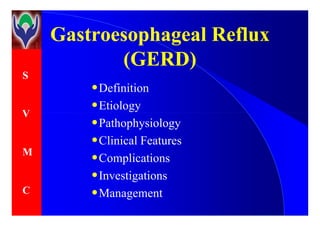 GastroesophagealGastroesophageal RefluxReflux
(GERD)(GERD)
GastroesophagealGastroesophageal RefluxReflux
(GERD)(GERD)
•Definition
•Etiology
S
V
•
•Pathophysiology
•Clinical Features
•Complications
•Investigations
•Management
V
M
C
 