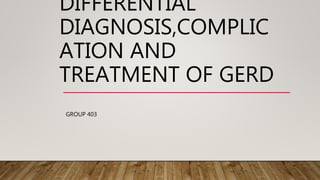 DIFFERENTIAL
DIAGNOSIS,COMPLIC
ATION AND
TREATMENT OF GERD
GROUP 403
 