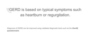 GERD is based on typical symptoms such
as heartburn or regurgitation.
Diagnosis of GERD can be improved using validated diagnostic tools such as the GerdQ
questionnaire.
 