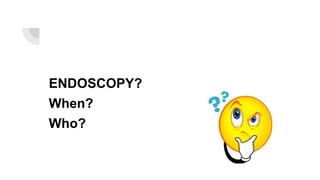 ENDOSCOPY?
When?
Who?
 