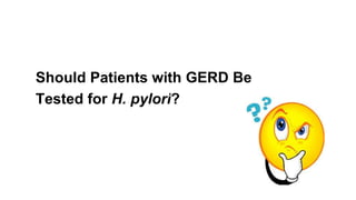 Should Patients with GERD Be
Tested for H. pylori?
 