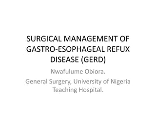 SURGICAL MANAGEMENT OF
GASTRO-ESOPHAGEAL REFUX
DISEASE (GERD)
Nwafulume Obiora.
General Surgery, University of Nigeria
Teaching Hospital.
 