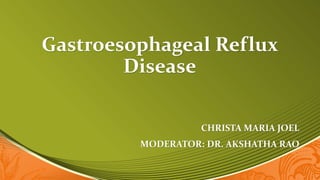 Gastroesophageal Reflux
Disease
CHRISTA MARIA JOEL
MODERATOR: DR. AKSHATHA RAO
 