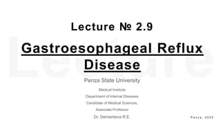Lecture № 2.9
Penza State University
Medical Institute
Department of Internal Diseases
Candidate of Medical Sciences,
Associate Professor
Dr. Dementeva R.E.
Gastroesophageal Reflux
Disease
P e n z a , 2 0 2 0
 