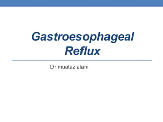 Gastroesophageal
Reflux
Dr muataz alani
 