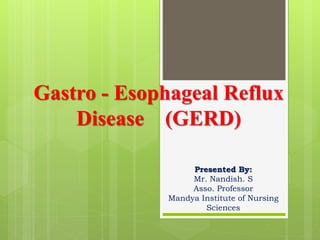 Gastro - Esophageal Reflux
Disease (GERD)
Presented By:
Mr. Nandish. S
Asso. Professor
Mandya Institute of Nursing
Sciences
 
