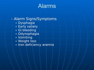 Alarms
Alarm Signs/Symptoms
Dysphagia
Early satiety
GI bleeding
Odynophagia
Vomiting
Weight loss
Iron deficiency anemia
 