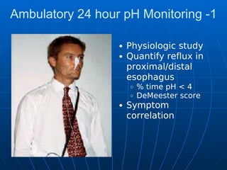 Ambulatory 24 hour pH Monitoring -1
Physiologic study
Quantify reflux in
proximal/distal
esophagus
% time pH < 4
DeMeester score
Symptom
correlation
 