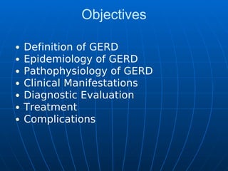 Objectives
Definition of GERD
Epidemiology of GERD
Pathophysiology of GERD
Clinical Manifestations
Diagnostic Evaluation
Treatment
Complications
 