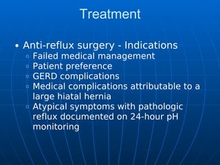Treatment
Anti-reflux surgery - Indications
Failed medical management
Patient preference
GERD complications
Medical complications attributable to a
large hiatal hernia
Atypical symptoms with pathologic
reflux documented on 24-hour pH
monitoring
 