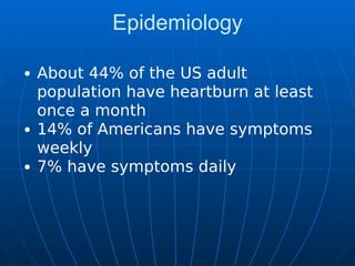 Epidemiology
About 44% of the US adult
population have heartburn at least
once a month
14% of Americans have symptoms
weekly
7% have symptoms daily
 