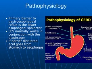 Pathophysiology
Primary barrier to
gastroesophageal
reflux is the lower
esophageal sphincter
LES normally works in
conjunction with the
diaphragm
If barrier disrupted,
acid goes from
stomach to esophagus
 