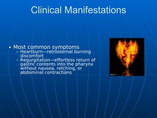 Clinical Manifestations
Most common symptoms
Heartburn—retrosternal burning
discomfort
Regurgitation—effortless return of
gastric contents into the pharynx
without nausea, retching, or
abdominal contractions
 
