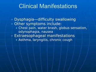 Clinical Manifestations
Dysphagia—difficulty swallowing
Other symptoms include:
Chest pain, water brash, globus sensation,
odynophagia, nausea
Extraesophageal manifestations
Asthma, laryngitis, chronic cough
 