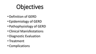 Objectives
• Definition of GERD
• Epidemiology of GERD
• Pathophysiology of GERD
• Clinical Manisfestations
• Diagnostic Evaluation
• Treatment
• Complications
 