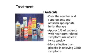 Treatment
•Antacids
• Over the counter acid
suppressants and
antacids appropriate
initial therapy
• Approx 1/3 of patients
with heartburn-related
symptoms use at least
twice weekly
• More effective than
placebo in relieving GERD
symptoms
 