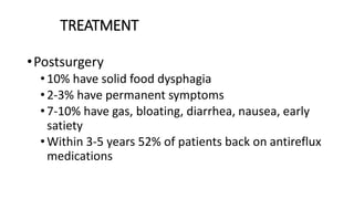 TREATMENT
•Postsurgery
•10% have solid food dysphagia
•2-3% have permanent symptoms
•7-10% have gas, bloating, diarrhea, nausea, early
satiety
•Within 3-5 years 52% of patients back on antireflux
medications
 
