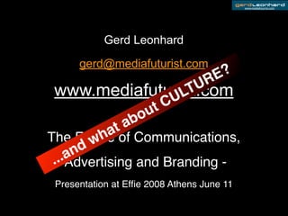 www.mediafuturist.com




            Gerd Leonhard

      gerd@mediafuturist.com
                                     E ?
                                U R
 www.mediafuturist.com
              U LT
                       t C
                  ou
                ab
The Future hatof Communications,
       d w
    an
 ...Advertising and Branding -
 Presentation at Efﬁe 2008 Athens June 11