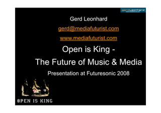 www.mediafuturist.com




           Gerd Leonhard
       gerd@mediafuturist.com
       www.mediafuturist.com

        Open is King -
The Future of Music  Media
   Presentation at Futuresonic 2008
 