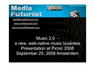 Gerd Leonhard Media Futurist




      gerd@mediafuturist.com
       www.mediafuturist.com
    www.music20thebook.com



                   Music 2.0 -
         a new, web-native music business
            Presentation at Picnic 2008
          September 25, 2008 Amsterdam