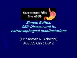 Simple Reflux,
GER-Disease and its
extraesophageal manifestations
(Dr. Santosh R. Achwani)
ACCESS Clinic DIP 2
 