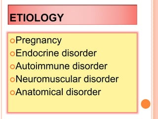 ETIOLOGY 
Pregnancy 
Endocrine disorder 
Autoimmune disorder 
Neuromuscular disorder 
Anatomical disorder 
 