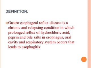DEFINITION: 
Gastro esophageal reflux disease is a 
chronic and relapsing condition in which 
prolonged reflux of hydrochloric acid, 
pepsin and bile salts in esophagus, oral 
cavity and respiratory system occurs that 
leads to esophagitis 
 