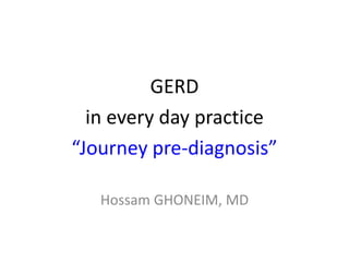 GERD
in every day practice
“Journey pre-diagnosis”
Hossam GHONEIM, MD
 