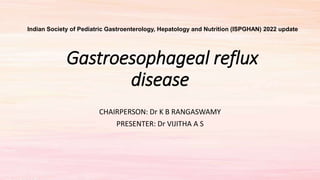 Gastroesophageal reflux
disease
CHAIRPERSON: Dr K B RANGASWAMY
PRESENTER: Dr VIJITHA A S
Indian Society of Pediatric Gastroenterology, Hepatology and Nutrition (ISPGHAN) 2022 update
 
