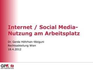 Internet / Social Media-
Nutzung am Arbeitsplatz
Dr. Gerda Höhrhan–Weiguni
Rechtsabteilung Wien
18.4.2012
 