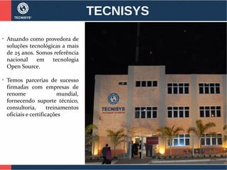 TECNISYS
➢
Atuando como provedora de
soluções tecnológicas a mais
de 25 anos. Somos referência
nacional em tecnologia
Open Source.
➢
Temos parcerias de sucesso
firmadas com empresas de
renome mundial,
fornecendo suporte técnico,
consultoria, treinamentos
oficiais e certificações
 