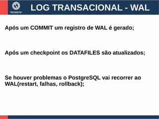 LOG TRANSACIONAL - WAL
Após um COMMIT um registro de WAL é gerado;
Após um checkpoint os DATAFILES são atualizados;
Se houver problemas o PostgreSQL vai recorrer ao
WAL(restart, falhas, rollback);
 