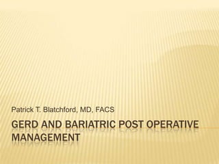 Patrick T. Blatchford, MD, FACS

GERD AND BARIATRIC POST OPERATIVE
MANAGEMENT

 
